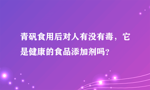 青矾食用后对人有没有毒，它是健康的食品添加剂吗？