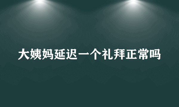 大姨妈延迟一个礼拜正常吗