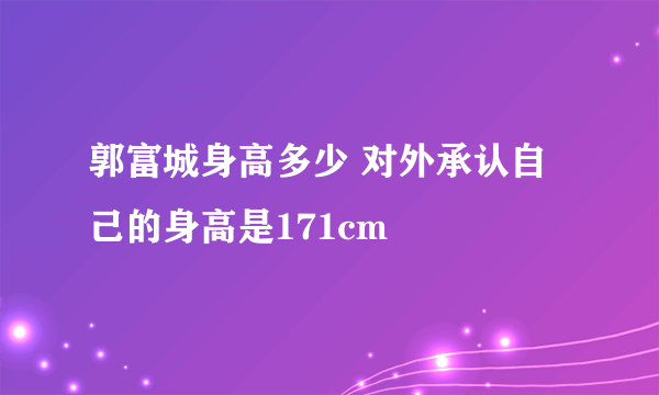 郭富城身高多少 对外承认自己的身高是171cm