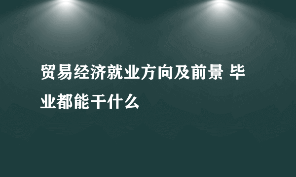 贸易经济就业方向及前景 毕业都能干什么