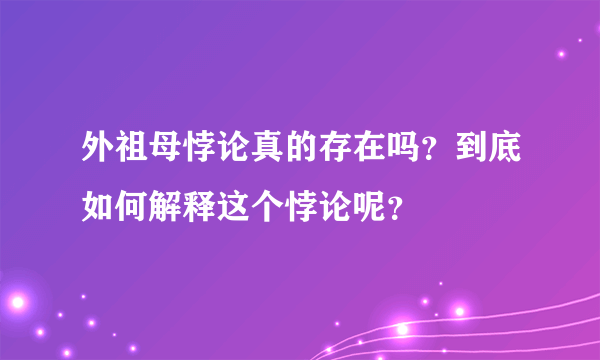 外祖母悖论真的存在吗？到底如何解释这个悖论呢？