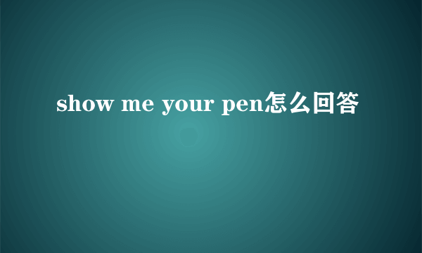 show me your pen怎么回答