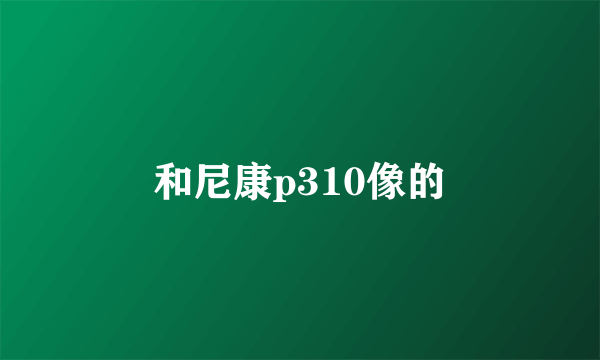 和尼康p310像的