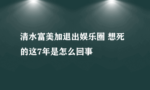 清水富美加退出娱乐圈 想死的这7年是怎么回事