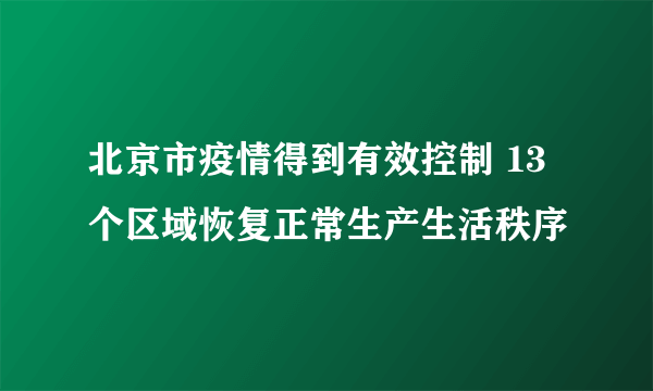 北京市疫情得到有效控制 13个区域恢复正常生产生活秩序