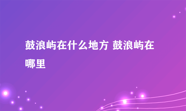 鼓浪屿在什么地方 鼓浪屿在哪里