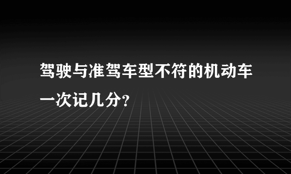 驾驶与准驾车型不符的机动车一次记几分？