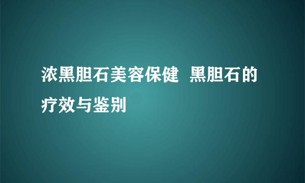 浓黑胆石美容保健  黑胆石的疗效与鉴别