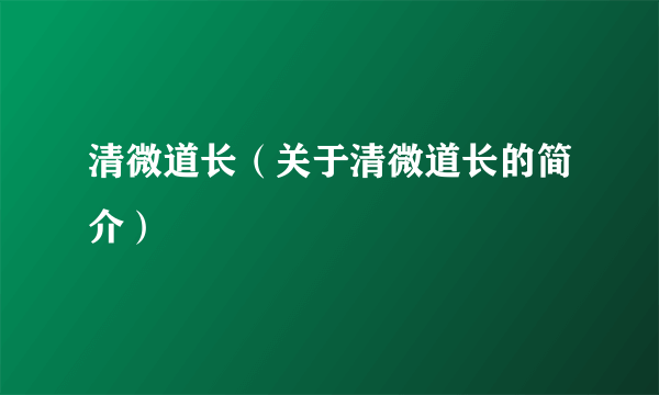 清微道长（关于清微道长的简介）