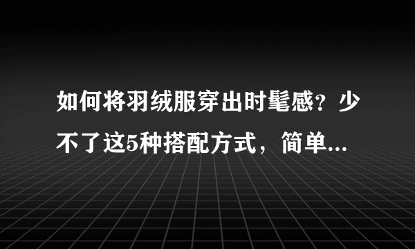 如何将羽绒服穿出时髦感？少不了这5种搭配方式，简单实用还好看