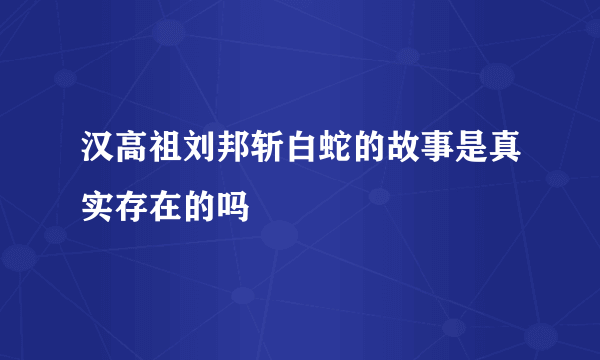 汉高祖刘邦斩白蛇的故事是真实存在的吗