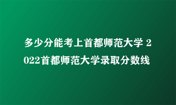 多少分能考上首都师范大学 2022首都师范大学录取分数线