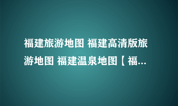 福建旅游地图 福建高清版旅游地图 福建温泉地图【福建旅游】