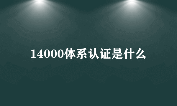 14000体系认证是什么