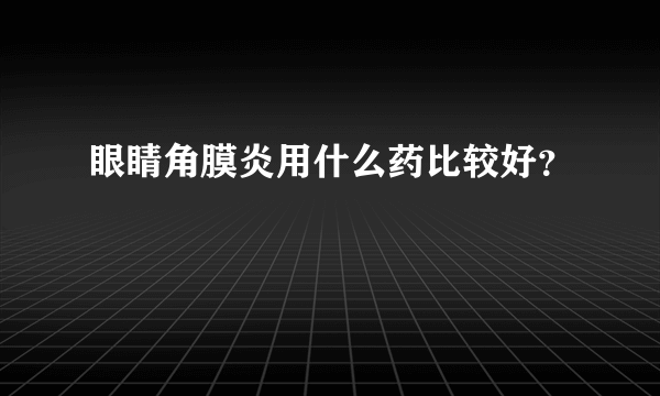 眼睛角膜炎用什么药比较好？