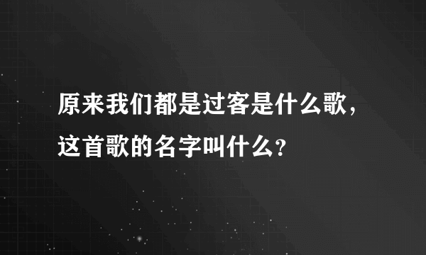 原来我们都是过客是什么歌，这首歌的名字叫什么？