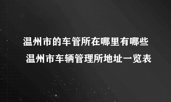 温州市的车管所在哪里有哪些 温州市车辆管理所地址一览表