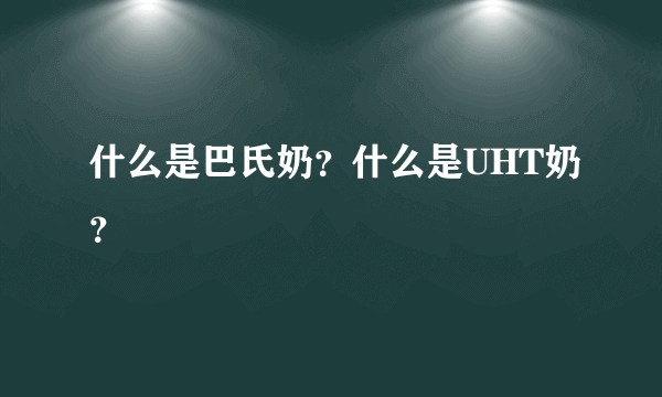 什么是巴氏奶？什么是UHT奶？