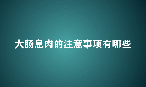 大肠息肉的注意事项有哪些