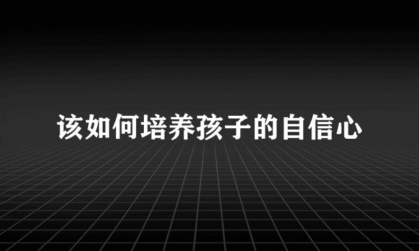 该如何培养孩子的自信心