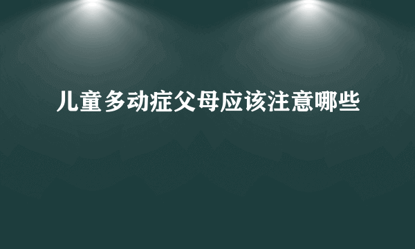 儿童多动症父母应该注意哪些