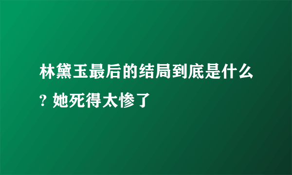 林黛玉最后的结局到底是什么? 她死得太惨了