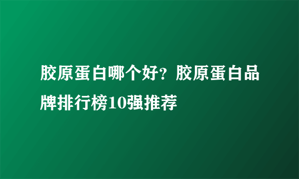 胶原蛋白哪个好？胶原蛋白品牌排行榜10强推荐