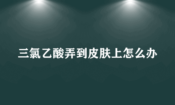 三氯乙酸弄到皮肤上怎么办