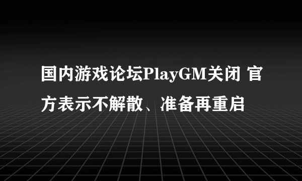 国内游戏论坛PlayGM关闭 官方表示不解散、准备再重启