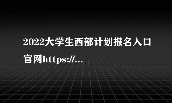 2022大学生西部计划报名入口官网https://west.youth.cn/main/login.html