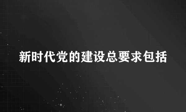 新时代党的建设总要求包括