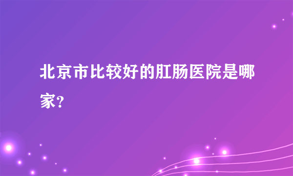 北京市比较好的肛肠医院是哪家？