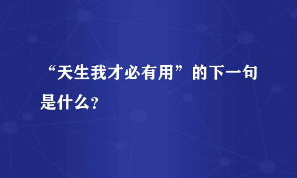 “天生我才必有用”的下一句是什么？