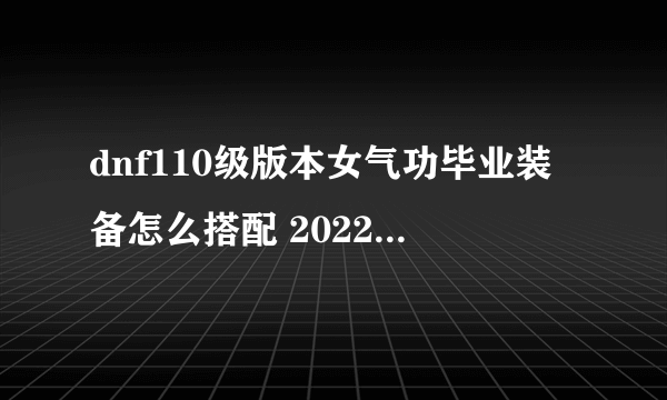 dnf110级版本女气功毕业装备怎么搭配 2022花花毕业装备搭配指南