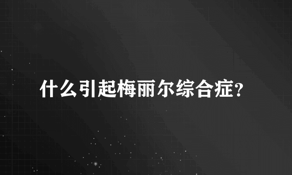 什么引起梅丽尔综合症？