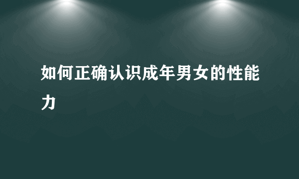 如何正确认识成年男女的性能力