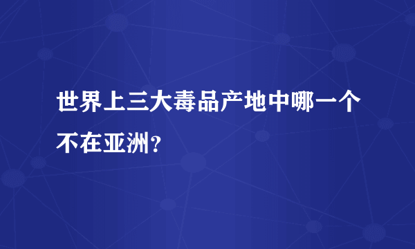 世界上三大毒品产地中哪一个不在亚洲？