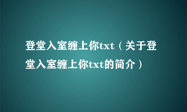 登堂入室缠上你txt（关于登堂入室缠上你txt的简介）