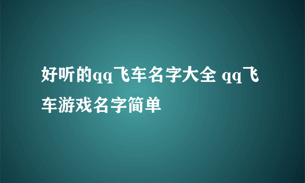 好听的qq飞车名字大全 qq飞车游戏名字简单