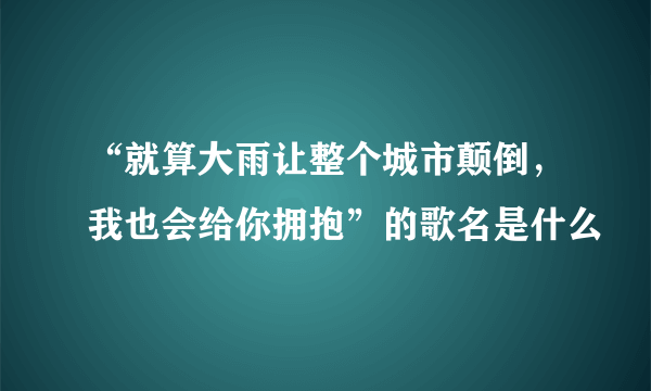 “就算大雨让整个城市颠倒，我也会给你拥抱”的歌名是什么