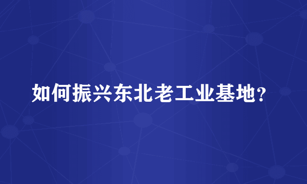 如何振兴东北老工业基地？