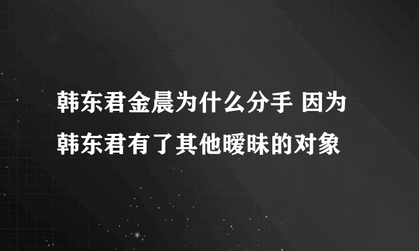 韩东君金晨为什么分手 因为韩东君有了其他暧昧的对象