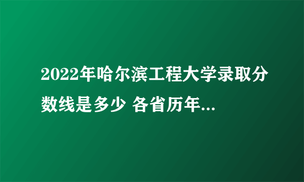 2022年哈尔滨工程大学录取分数线是多少 各省历年最低分数线