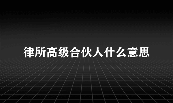 律所高级合伙人什么意思