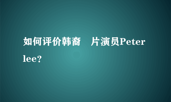 如何评价韩裔㚻片演员Peter lee？