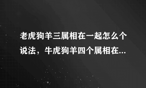 老虎狗羊三属相在一起怎么个说法，牛虎狗羊四个属相在一起好不好