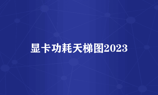 显卡功耗天梯图2023