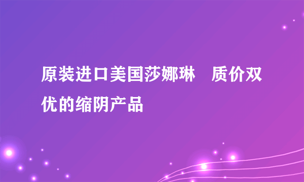 原装进口美国莎娜琳   质价双优的缩阴产品