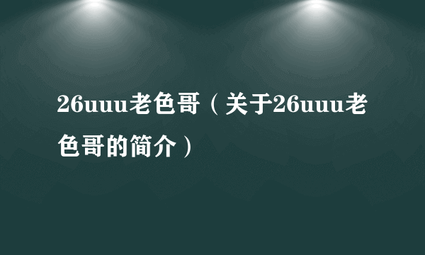 26uuu老色哥（关于26uuu老色哥的简介）