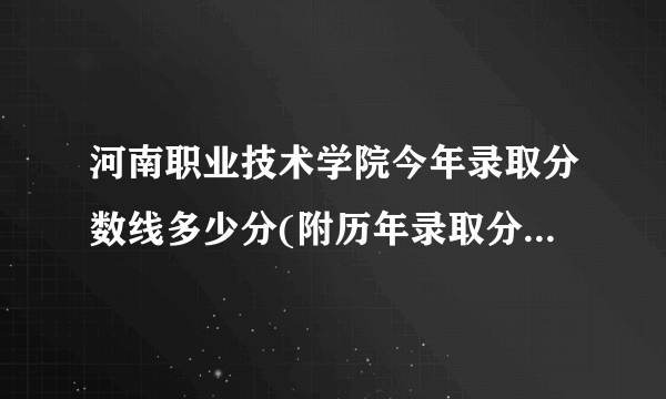 河南职业技术学院今年录取分数线多少分(附历年录取分数线统计)